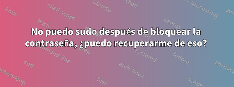 No puedo sudo después de bloquear la contraseña, ¿puedo recuperarme de eso?