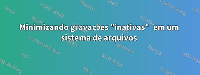 Minimizando gravações "inativas" em um sistema de arquivos