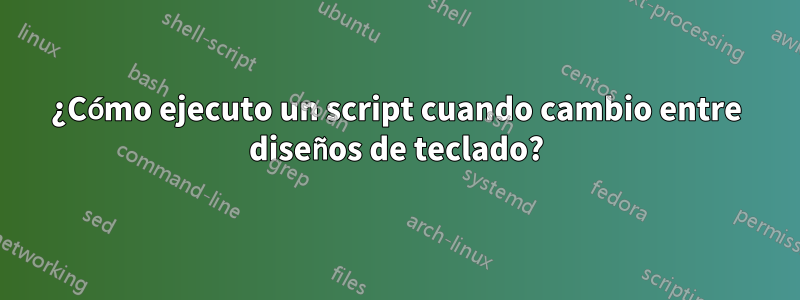 ¿Cómo ejecuto un script cuando cambio entre diseños de teclado?