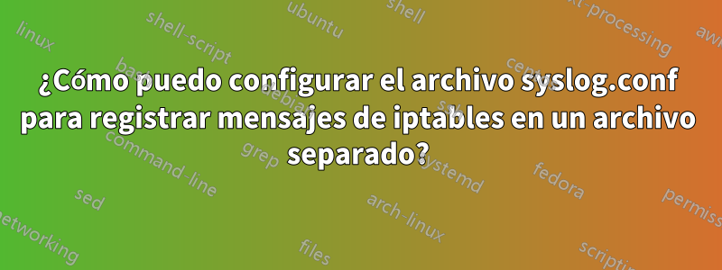¿Cómo puedo configurar el archivo syslog.conf para registrar mensajes de iptables en un archivo separado?