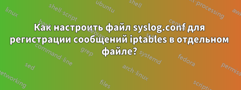 Как настроить файл syslog.conf для регистрации сообщений iptables в отдельном файле?