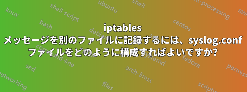 iptables メッセージを別のファイルに記録するには、syslog.conf ファイルをどのように構成すればよいですか?
