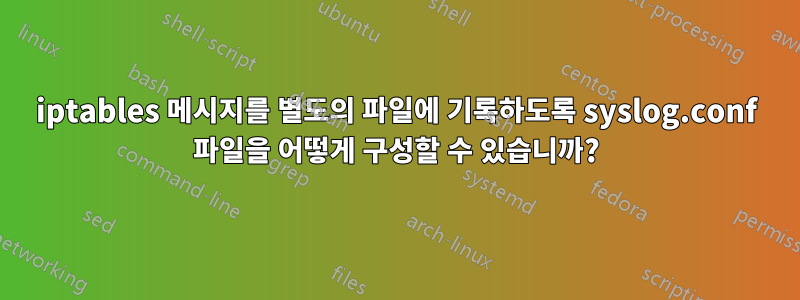 iptables 메시지를 별도의 파일에 기록하도록 syslog.conf 파일을 어떻게 구성할 수 있습니까?