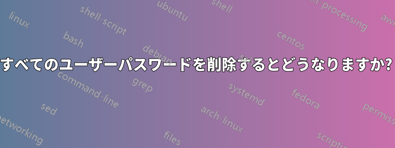 すべてのユーザーパスワードを削除するとどうなりますか?