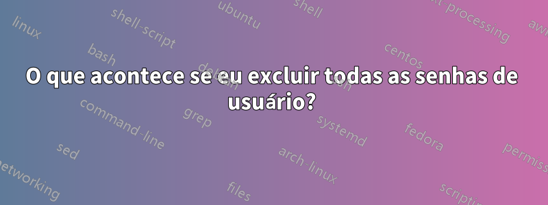 O que acontece se eu excluir todas as senhas de usuário?