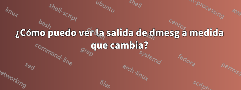 ¿Cómo puedo ver la salida de dmesg a medida que cambia?