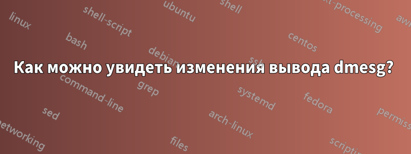 Как можно увидеть изменения вывода dmesg?