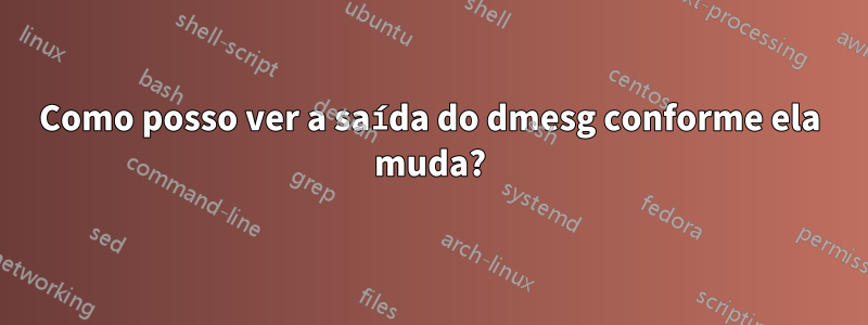 Como posso ver a saída do dmesg conforme ela muda?
