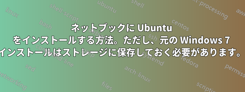 ネットブックに Ubuntu をインストールする方法。ただし、元の Windows 7 インストールはストレージに保存しておく必要があります。