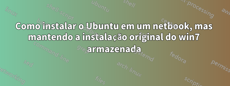 Como instalar o Ubuntu em um netbook, mas mantendo a instalação original do win7 armazenada