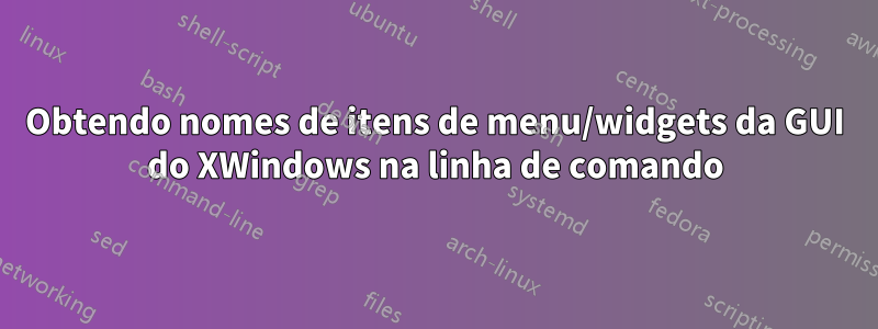 Obtendo nomes de itens de menu/widgets da GUI do XWindows na linha de comando