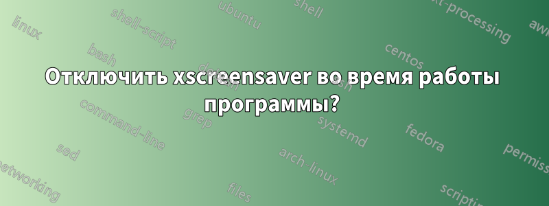 Отключить xscreensaver во время работы программы?