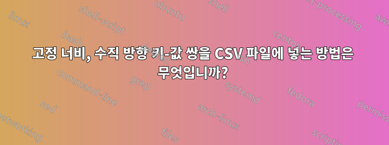 고정 너비, 수직 방향 키-값 쌍을 CSV 파일에 넣는 방법은 무엇입니까?