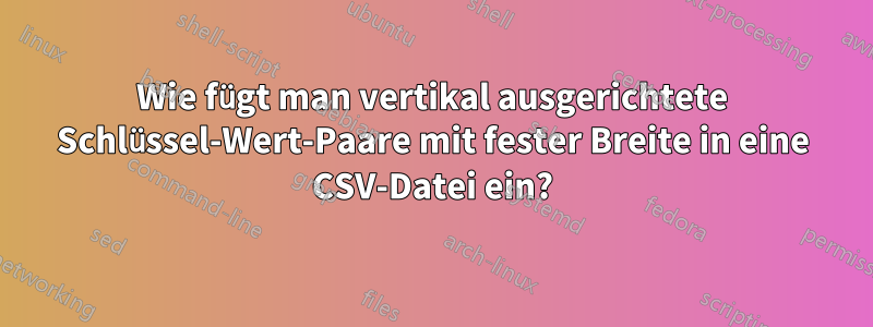 Wie fügt man vertikal ausgerichtete Schlüssel-Wert-Paare mit fester Breite in eine CSV-Datei ein?