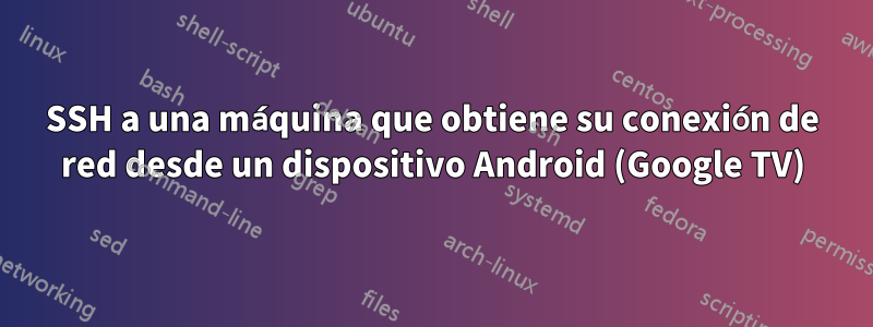 SSH a una máquina que obtiene su conexión de red desde un dispositivo Android (Google TV)