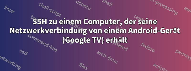 SSH zu einem Computer, der seine Netzwerkverbindung von einem Android-Gerät (Google TV) erhält