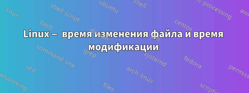 Linux — время изменения файла и время модификации