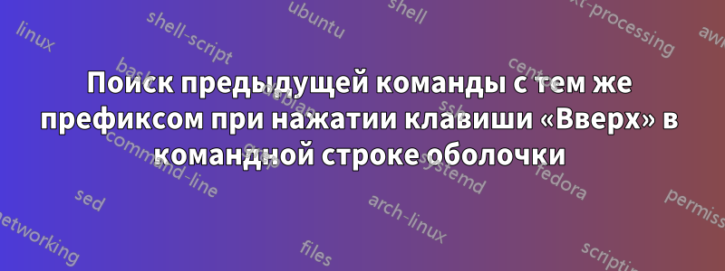 Поиск предыдущей команды с тем же префиксом при нажатии клавиши «Вверх» в командной строке оболочки