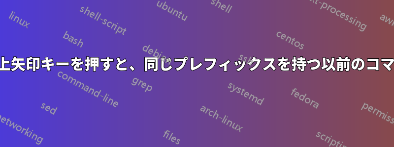 シェルプロンプトで上矢印キーを押すと、同じプレフィックスを持つ以前のコマンドを検索します。
