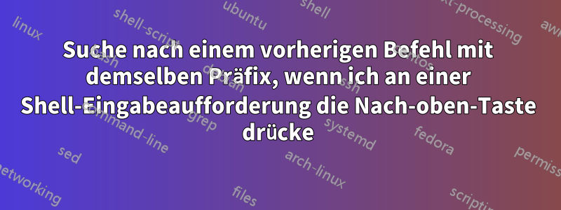 Suche nach einem vorherigen Befehl mit demselben Präfix, wenn ich an einer Shell-Eingabeaufforderung die Nach-oben-Taste drücke