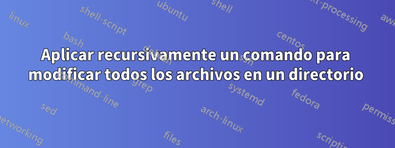 Aplicar recursivamente un comando para modificar todos los archivos en un directorio