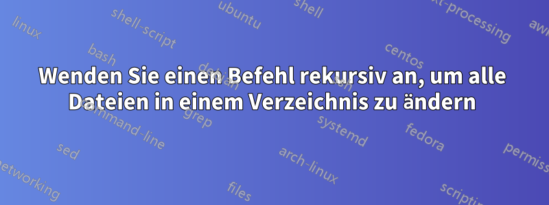 Wenden Sie einen Befehl rekursiv an, um alle Dateien in einem Verzeichnis zu ändern