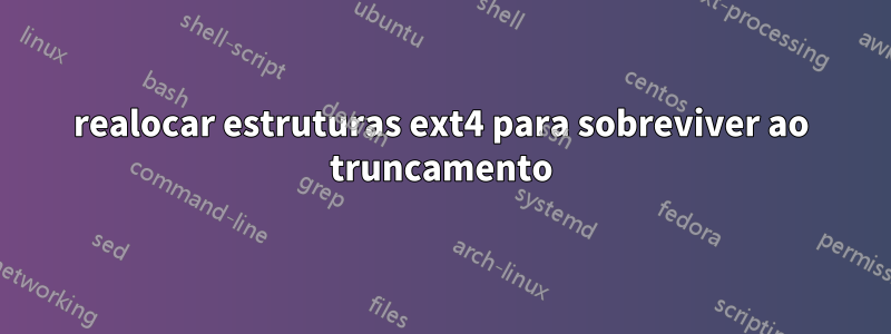 realocar estruturas ext4 para sobreviver ao truncamento