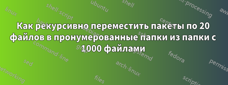 Как рекурсивно переместить пакеты по 20 файлов в пронумерованные папки из папки с 1000 файлами