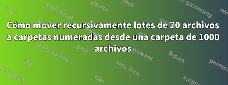 Cómo mover recursivamente lotes de 20 archivos a carpetas numeradas desde una carpeta de 1000 archivos