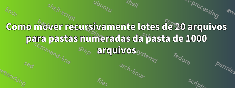Como mover recursivamente lotes de 20 arquivos para pastas numeradas da pasta de 1000 arquivos