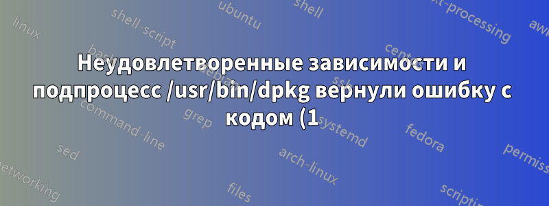 Неудовлетворенные зависимости и подпроцесс /usr/bin/dpkg вернули ошибку с кодом (1) в DEBIAN