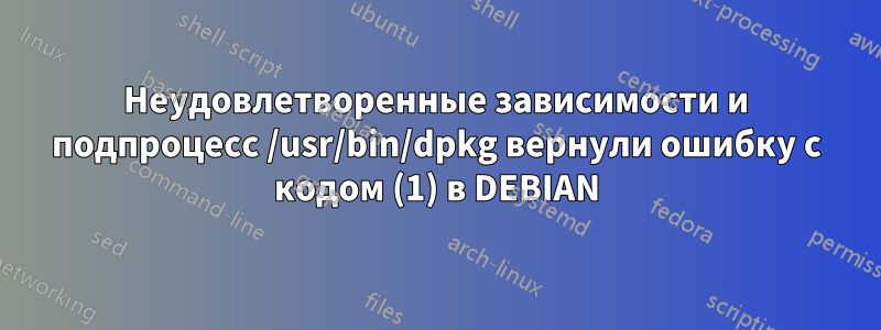 Неудовлетворенные зависимости и подпроцесс /usr/bin/dpkg вернули ошибку с кодом (1) в DEBIAN