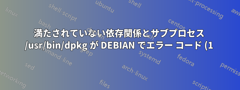 満たされていない依存関係とサブプロセス /usr/bin/dpkg が DEBIAN でエラー コード (1) を返しました