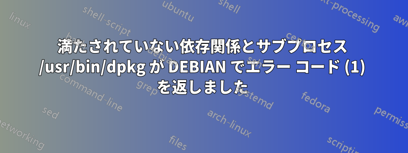 満たされていない依存関係とサブプロセス /usr/bin/dpkg が DEBIAN でエラー コード (1) を返しました