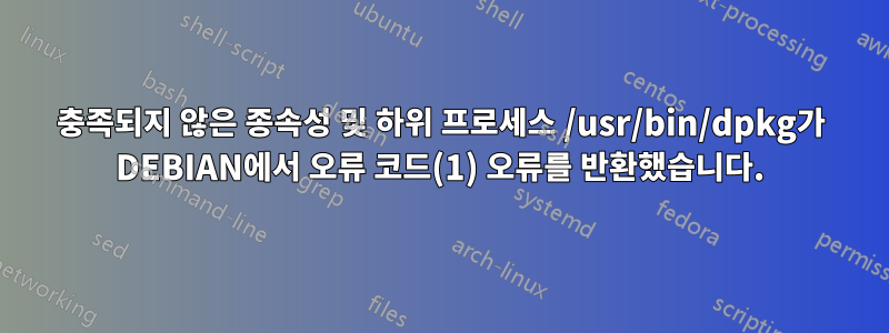 충족되지 않은 종속성 및 하위 프로세스 /usr/bin/dpkg가 DEBIAN에서 오류 코드(1) 오류를 반환했습니다.