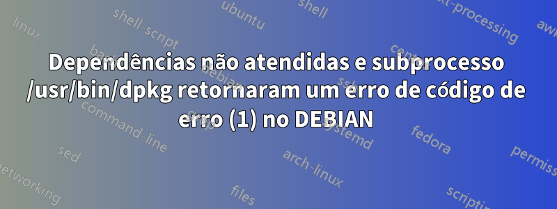 Dependências não atendidas e subprocesso /usr/bin/dpkg retornaram um erro de código de erro (1) no DEBIAN