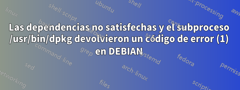Las dependencias no satisfechas y el subproceso /usr/bin/dpkg devolvieron un código de error (1) en DEBIAN