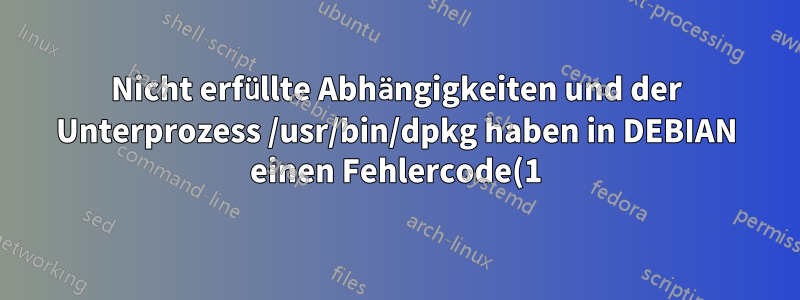 Nicht erfüllte Abhängigkeiten und der Unterprozess /usr/bin/dpkg haben in DEBIAN einen Fehlercode(1) zurückgegeben.