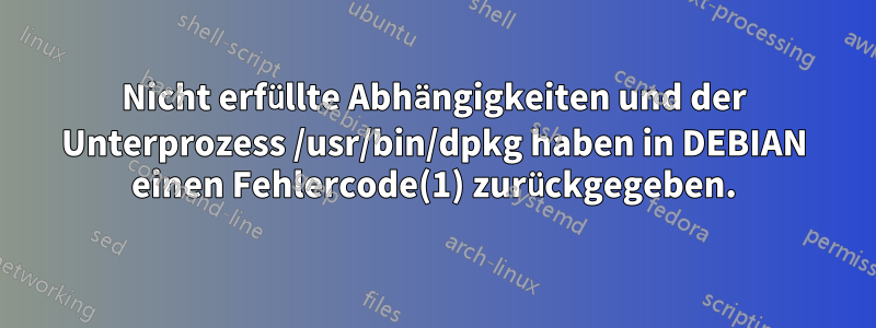 Nicht erfüllte Abhängigkeiten und der Unterprozess /usr/bin/dpkg haben in DEBIAN einen Fehlercode(1) zurückgegeben.