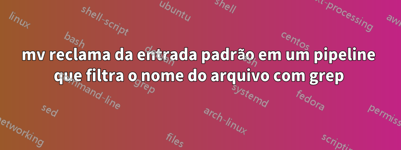mv reclama da entrada padrão em um pipeline que filtra o nome do arquivo com grep