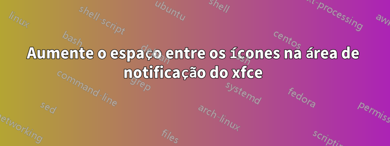 Aumente o espaço entre os ícones na área de notificação do xfce