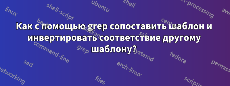 Как с помощью grep сопоставить шаблон и инвертировать соответствие другому шаблону?