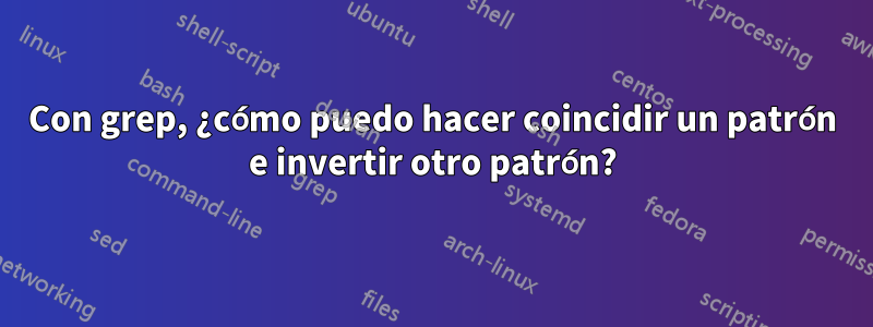 Con grep, ¿cómo puedo hacer coincidir un patrón e invertir otro patrón?