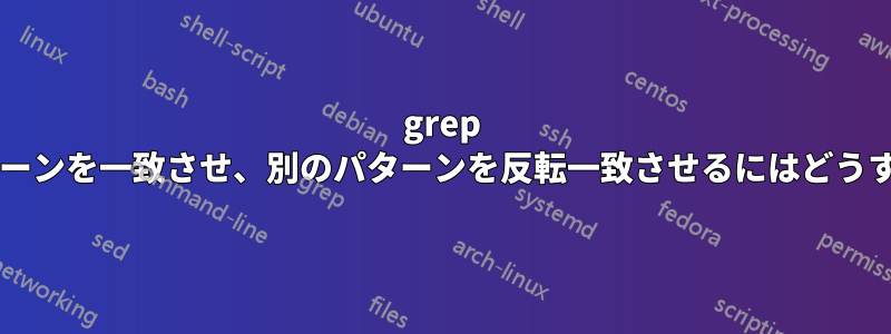 grep を使用して、パターンを一致させ、別のパターンを反転一致させるにはどうすればよいですか?