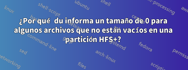 ¿Por qué du informa un tamaño de 0 para algunos archivos que no están vacíos en una partición HFS+?