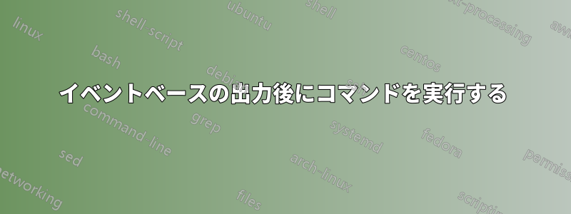 イベントベースの出力後にコマンドを実行する