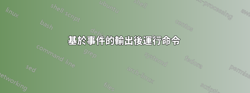基於事件的輸出後運行命令