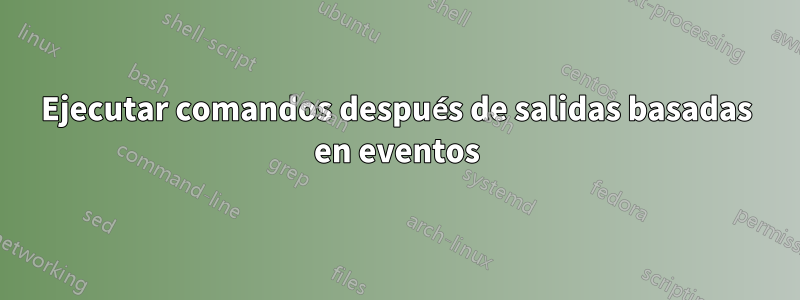 Ejecutar comandos después de salidas basadas en eventos