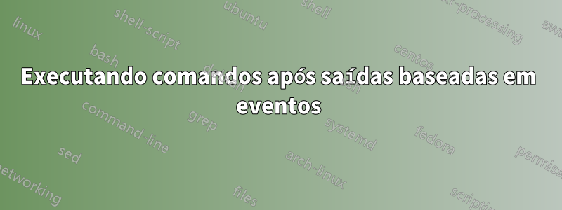 Executando comandos após saídas baseadas em eventos