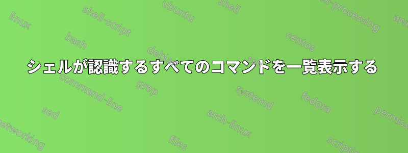 シェルが認識するすべてのコマンドを一覧表示する